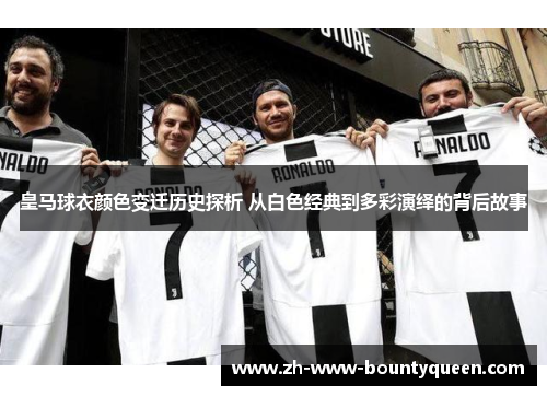 皇马球衣颜色变迁历史探析 从白色经典到多彩演绎的背后故事
